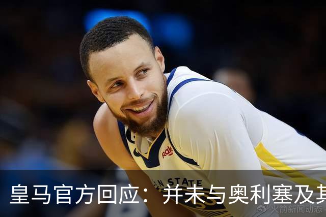 皇马官方回应：并未与奥利塞及其团队有任何接触